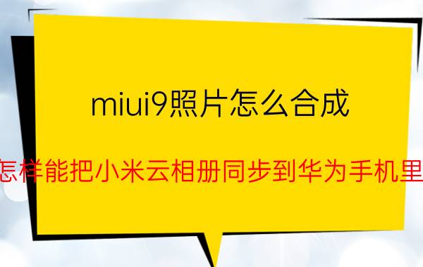 miui9照片怎么合成 怎样能把小米云相册同步到华为手机里？